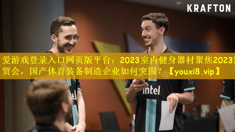 爱游戏登录入口网页版平台：2023室内健身器材聚焦2023服贸会，国产体育装备制造企业如何突围？