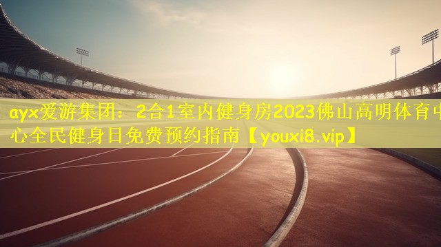 ayx爱游集团：2合1室内健身房2023佛山高明体育中心全民健身日免费预约指南