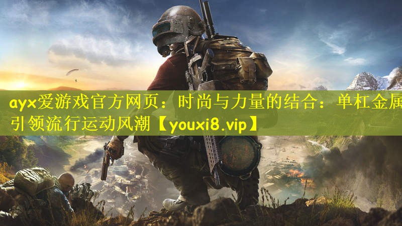 ayx爱游戏官方网页：时尚与力量的结合：单杠金属引领流行运动风潮