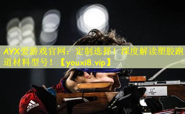 AYX爱游戏官网：定制选择！深度解读塑胶跑道材料型号！