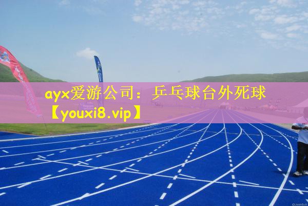 ayx爱游公司：乒乓球台外死球