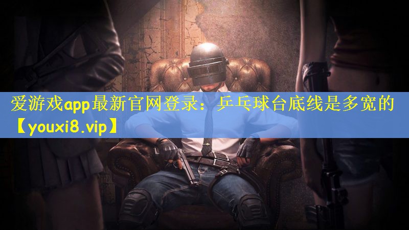 爱游戏app最新官网登录：乒乓球台底线是多宽的