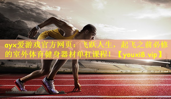 ayx爱游戏官方网页：飞跃人生，起飞之前必修的室外体育健身器材单杠课程！