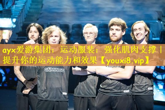 ayx爱游集团：运动服装：强化肌肉支撑｜提升你的运动能力和效果
