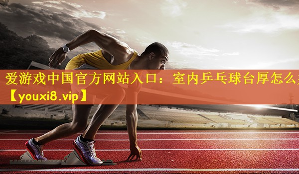 爱游戏中国官方网站入口：室内乒乓球台厚怎么办