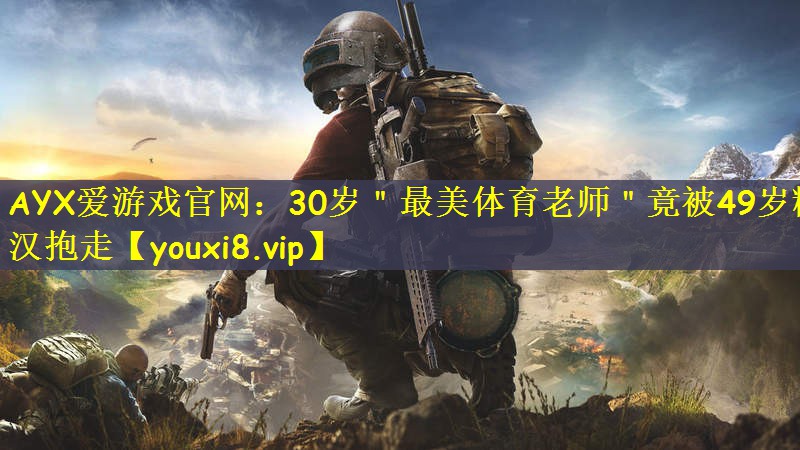 AYX爱游戏官网：30岁＂最美体育老师＂竟被49岁糙汉抱走