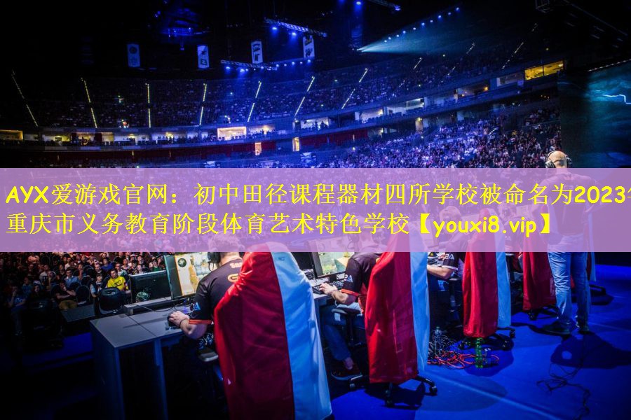AYX爱游戏官网：初中田径课程器材四所学校被命名为2023年重庆市义务教育阶段体育艺术特色学校