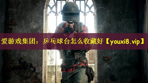 爱游戏集团：乒乓球台怎么收藏好