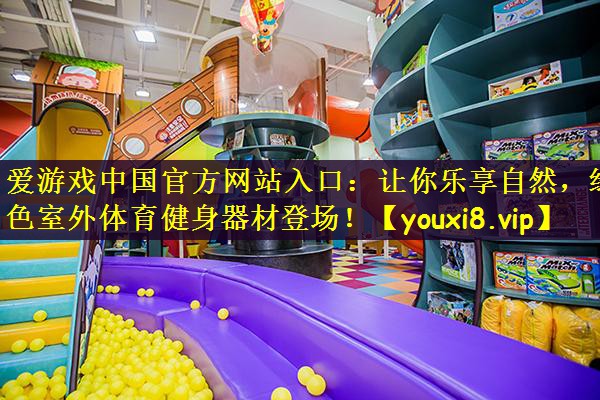 爱游戏中国官方网站入口：让你乐享自然，绿色室外体育健身器材登场！
