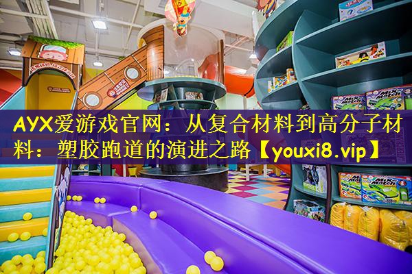 AYX爱游戏官网：从复合材料到高分子材料：塑胶跑道的演进之路