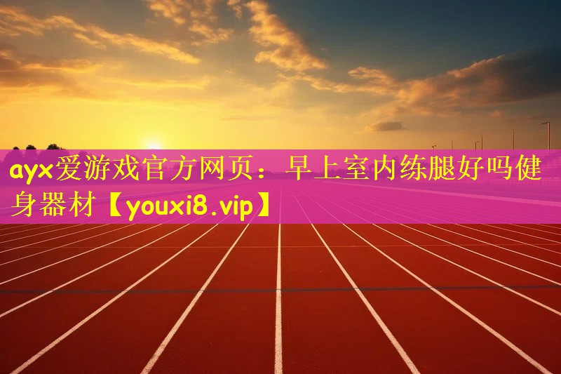 ayx爱游戏官方网页：早上室内练腿好吗健身器材