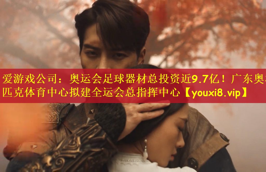 爱游戏公司：奥运会足球器材总投资近9.7亿！广东奥林匹克体育中心拟建全运会总指挥中心