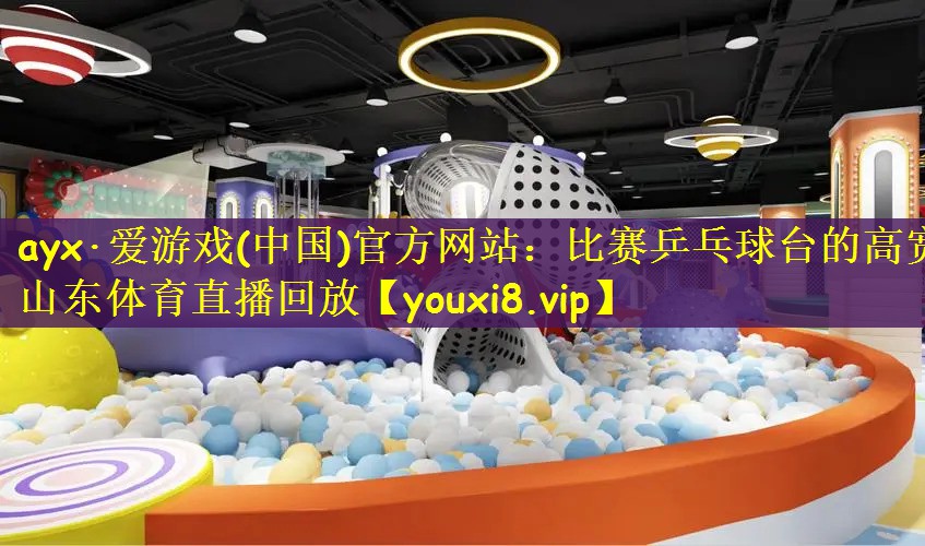 ayx·爱游戏(中国)官方网站：比赛乒乓球台的高宽山东体育直播回放