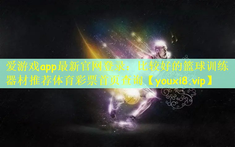 爱游戏app最新官网登录：比较好的篮球训练器材推荐体育彩票首页查询
