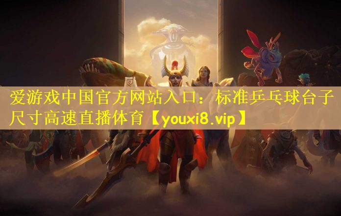 爱游戏中国官方网站入口：标准乒乓球台子尺寸高速直播体育