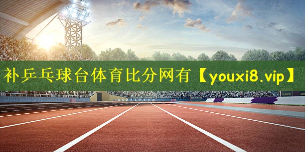 补乒乓球台体育比分网有