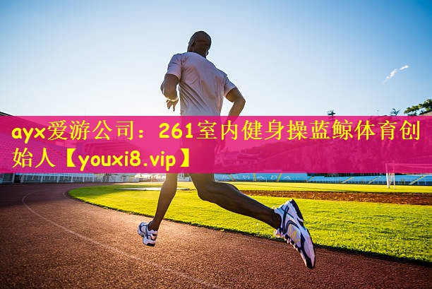 ayx爱游公司：261室内健身操蓝鲸体育创始人