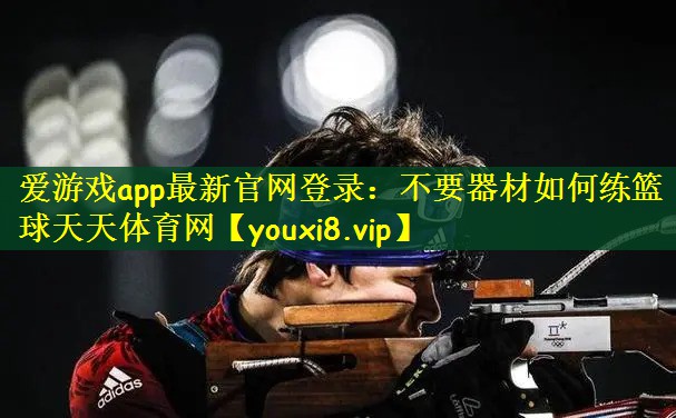 爱游戏app最新官网登录：不要器材如何练篮球天天体育网