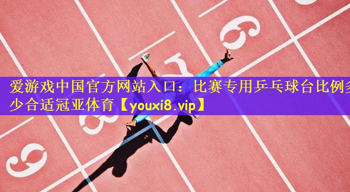 爱游戏中国官方网站入口：比赛专用乒乓球台比例多少合适冠亚体育