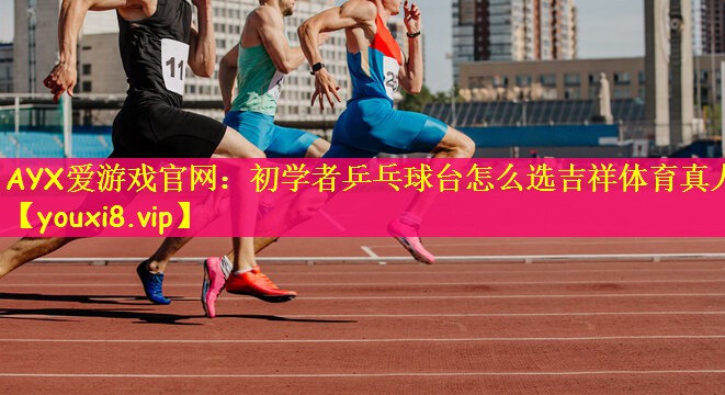 AYX爱游戏官网：初学者乒乓球台怎么选吉祥体育真人