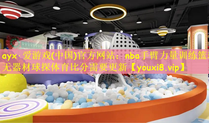 ayx·爱游戏(中国)官方网站：nba手臂力量训练篮球无器材球探体育比分需要更新