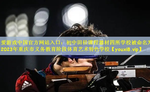 爱游戏中国官方网站入口：初中田径课程器材四所学校被命名为2023年重庆市义务教育阶段体育艺术特色学校