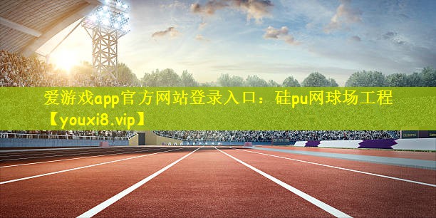 爱游戏app官方网站登录入口：硅pu网球场工程