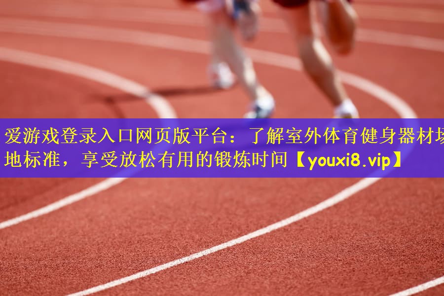 爱游戏登录入口网页版平台：了解室外体育健身器材场地标准，享受放松有用的锻炼时间