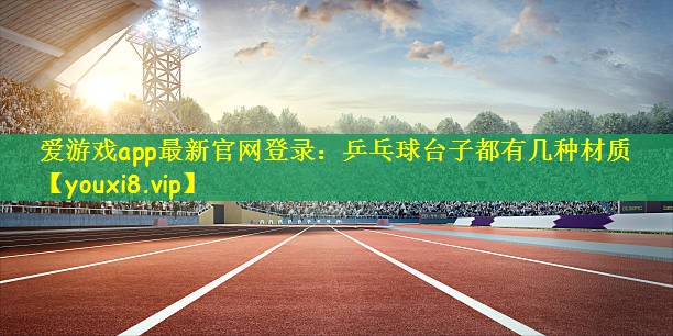 爱游戏app最新官网登录：乒乓球台子都有几种材质