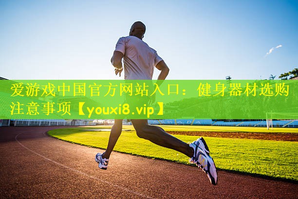 爱游戏中国官方网站入口：健身器材选购注意事项