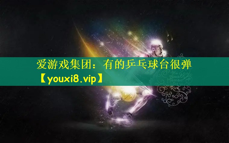 爱游戏集团：有的乒乓球台很弹