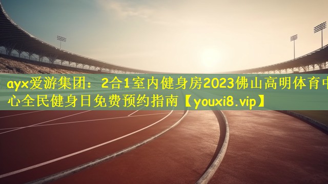 2合1室内健身房2023佛山高明体育中心全民健身日免费预约指南