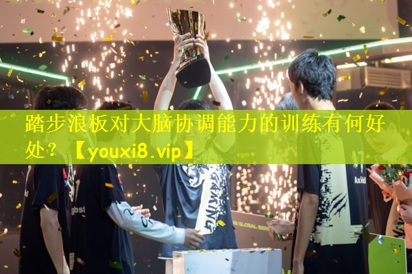 踏步浪板对大脑协调能力的训练有何好处？